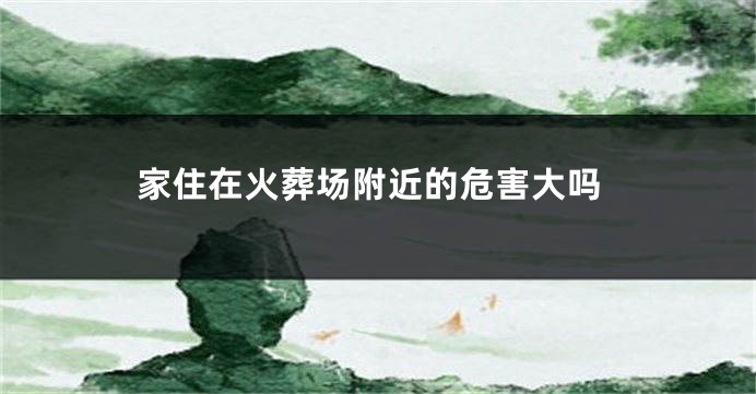 家住在火葬场附近的危害大吗
