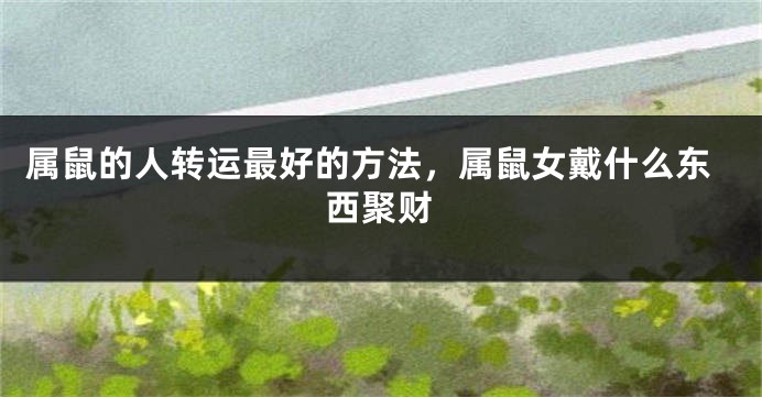 属鼠的人转运最好的方法，属鼠女戴什么东西聚财