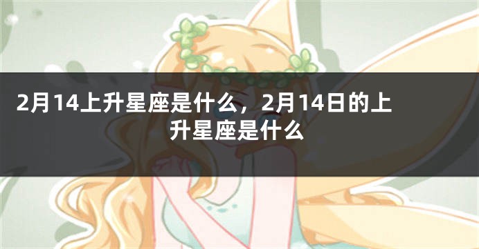 2月14上升星座是什么，2月14日的上升星座是什么