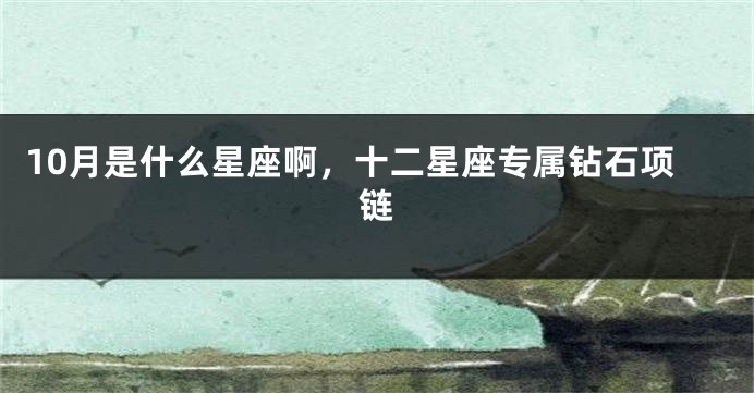 10月是什么星座啊，十二星座专属钻石项链