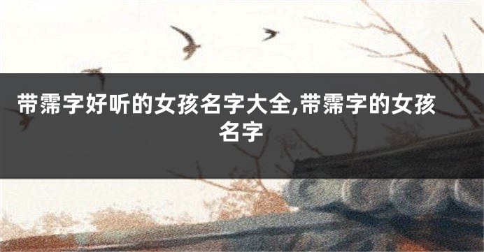 带霈字好听的女孩名字大全,带霈字的女孩名字