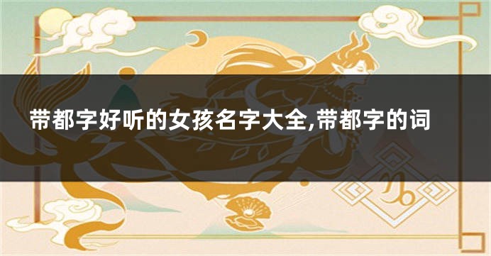 带都字好听的女孩名字大全,带都字的词