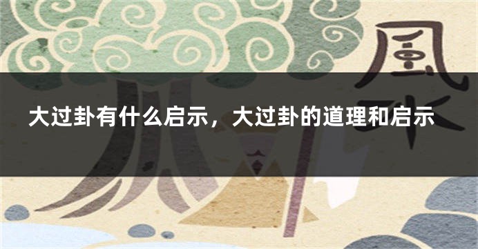 大过卦有什么启示，大过卦的道理和启示