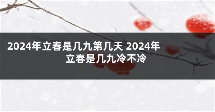 2024年立春是几九第几天 2024年立春是几九冷不冷