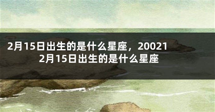 2月15日出生的是什么星座，200212月15日出生的是什么星座