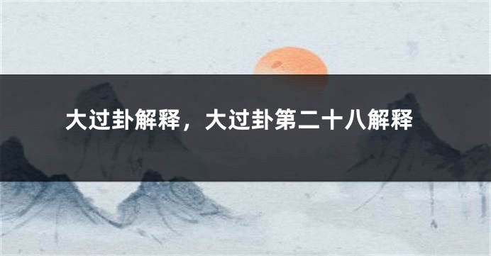 大过卦解释，大过卦第二十八解释