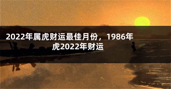 2022年属虎财运最佳月份，1986年虎2022年财运