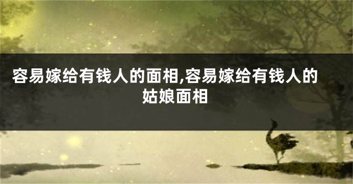 容易嫁给有钱人的面相,容易嫁给有钱人的姑娘面相