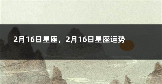 2月16日星座，2月16日星座运势