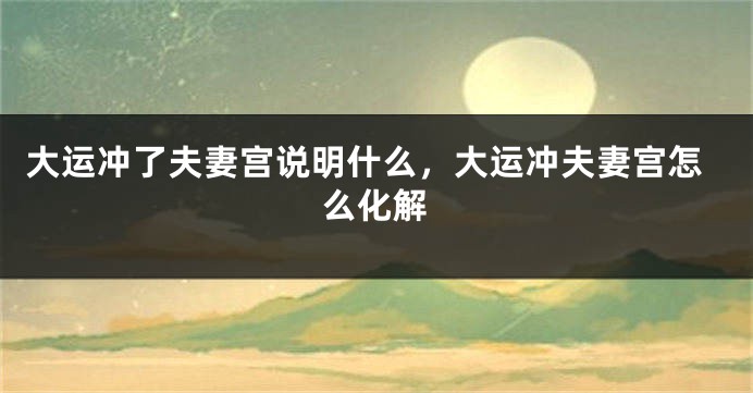 大运冲了夫妻宫说明什么，大运冲夫妻宫怎么化解