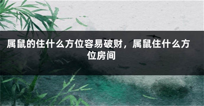 属鼠的住什么方位容易破财，属鼠住什么方位房间