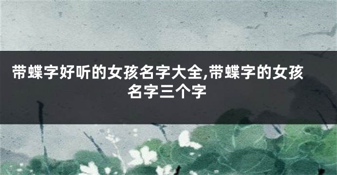 带蝶字好听的女孩名字大全,带蝶字的女孩名字三个字