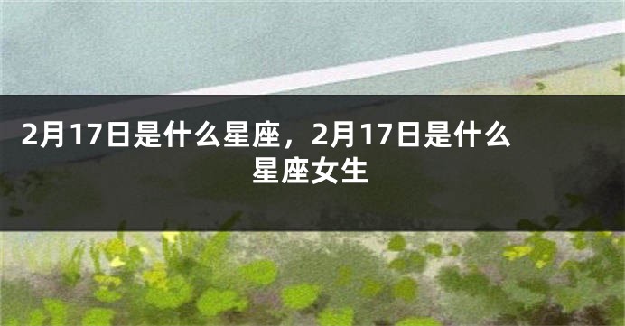 2月17日是什么星座，2月17日是什么星座女生