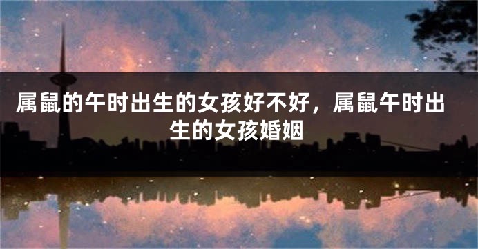 属鼠的午时出生的女孩好不好，属鼠午时出生的女孩婚姻