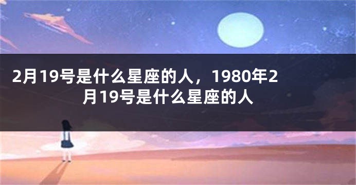 2月19号是什么星座的人，1980年2月19号是什么星座的人