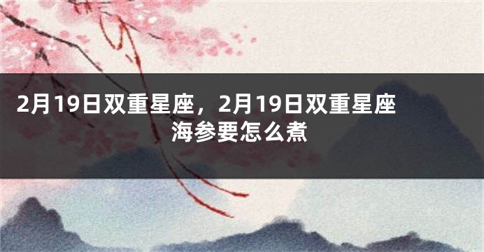 2月19日双重星座，2月19日双重星座海参要怎么煮
