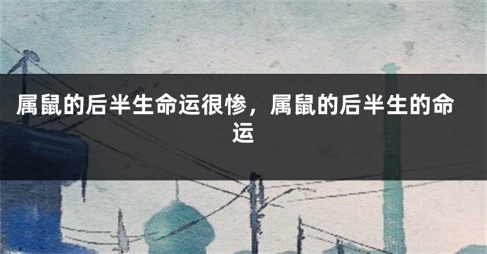 属鼠的后半生命运很惨，属鼠的后半生的命运