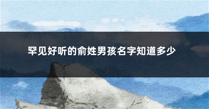 罕见好听的俞姓男孩名字知道多少