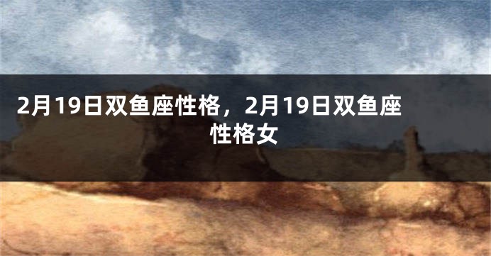 2月19日双鱼座性格，2月19日双鱼座性格女