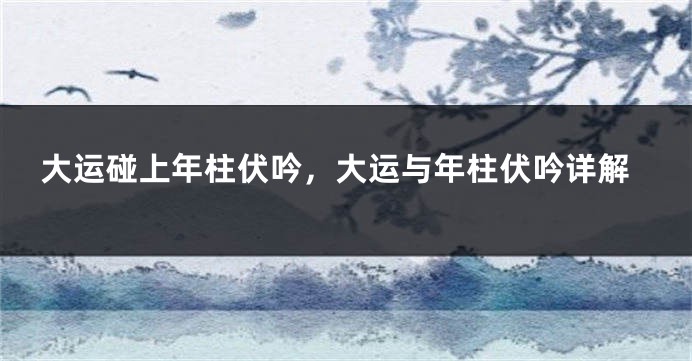 大运碰上年柱伏吟，大运与年柱伏吟详解