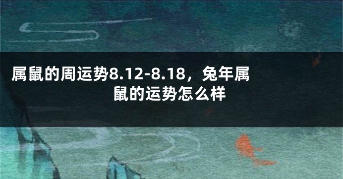 属鼠的周运势8.12-8.18，兔年属鼠的运势怎么样