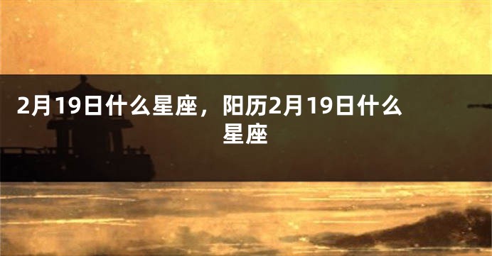 2月19日什么星座，阳历2月19日什么星座