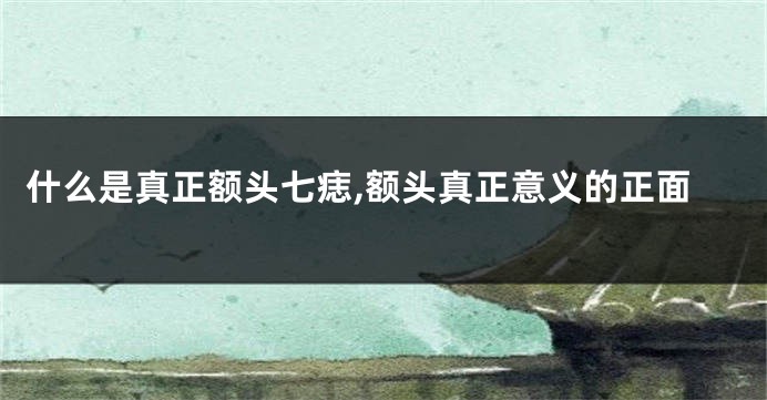 什么是真正额头七痣,额头真正意义的正面