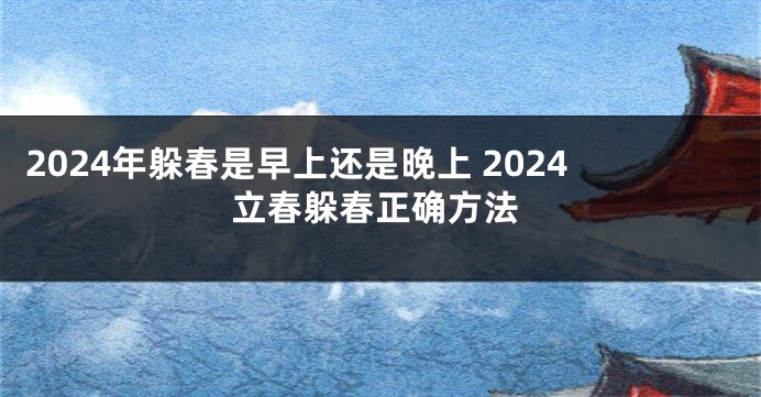 2024年躲春是早上还是晚上 2024立春躲春正确方法