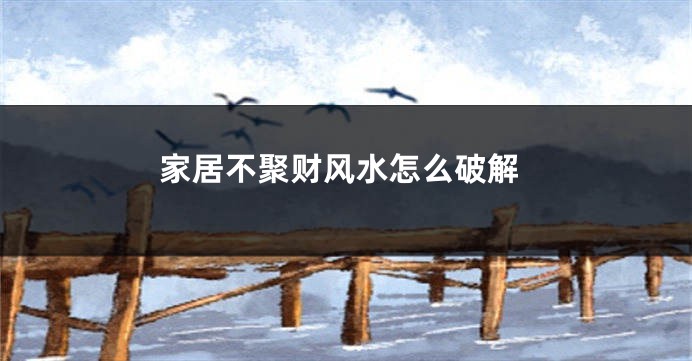 家居不聚财风水怎么破解