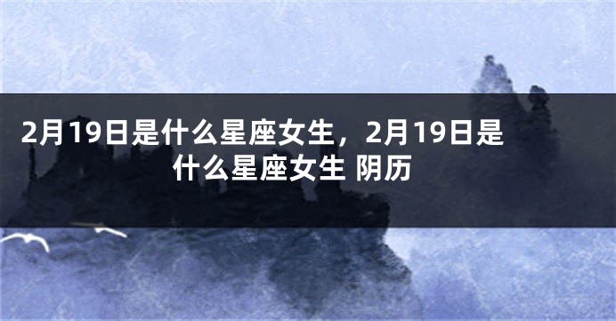 2月19日是什么星座女生，2月19日是什么星座女生 阴历