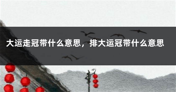大运走冠带什么意思，排大运冠带什么意思