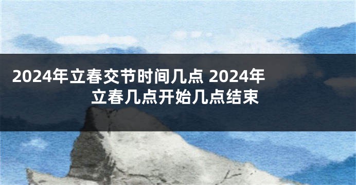 2024年立春交节时间几点 2024年立春几点开始几点结束