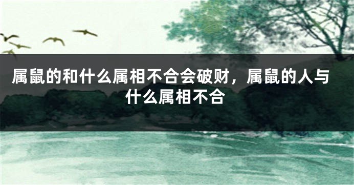 属鼠的和什么属相不合会破财，属鼠的人与什么属相不合