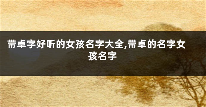 带卓字好听的女孩名字大全,带卓的名字女孩名字
