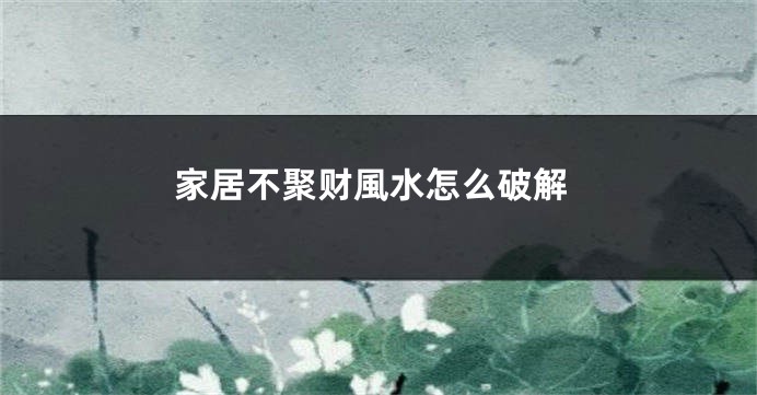 家居不聚财風水怎么破解