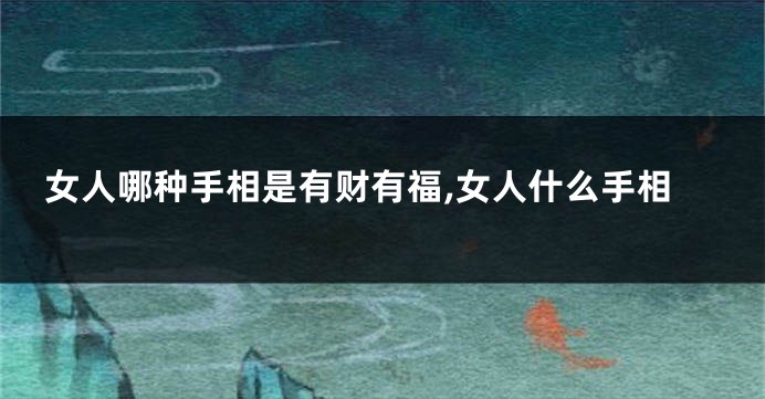 女人哪种手相是有财有福,女人什么手相
