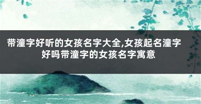 带潼字好听的女孩名字大全,女孩起名潼字好吗带潼字的女孩名字寓意