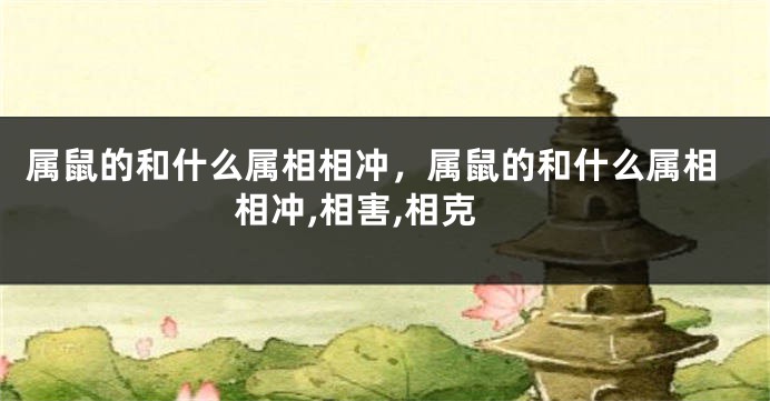 属鼠的和什么属相相冲，属鼠的和什么属相相冲,相害,相克
