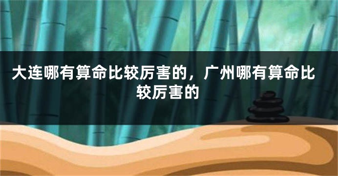 大连哪有算命比较厉害的,广州哪有算命比较厉害的