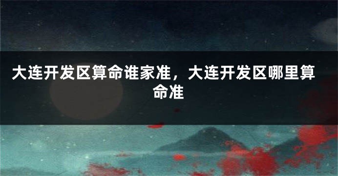 大连开发区算命谁家准，大连开发区哪里算命准