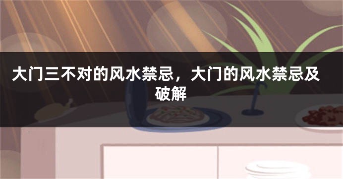 大门三不对的风水禁忌，大门的风水禁忌及破解