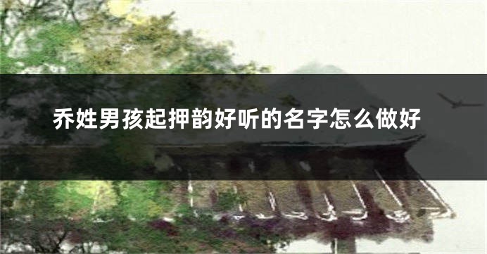 乔姓男孩起押韵好听的名字怎么做好