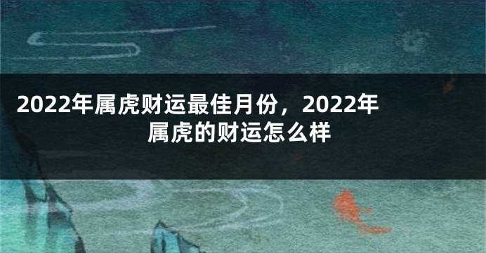 2022年属虎财运最佳月份，2022年属虎的财运怎么样