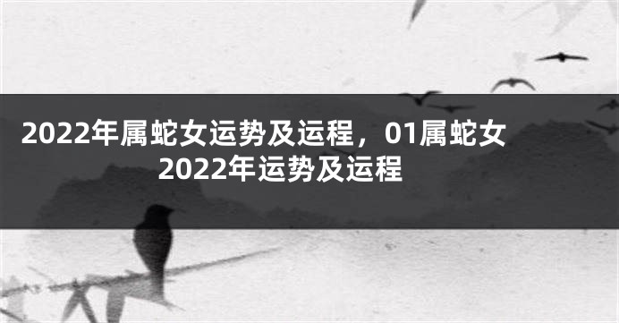 2022年属蛇女运势及运程，01属蛇女2022年运势及运程
