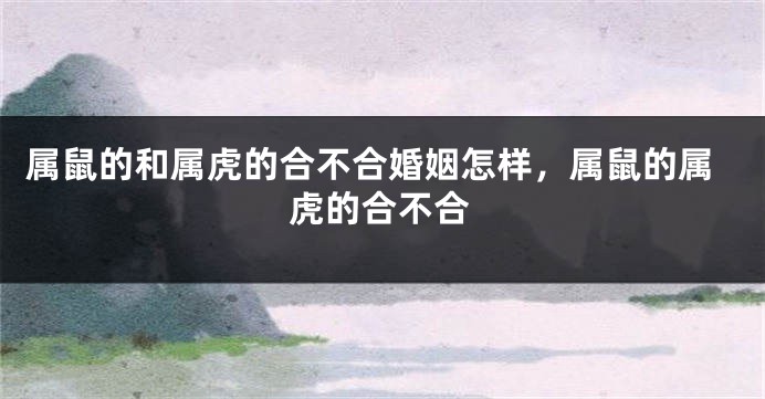属鼠的和属虎的合不合婚姻怎样，属鼠的属虎的合不合