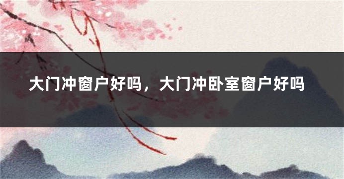 大门冲窗户好吗，大门冲卧室窗户好吗