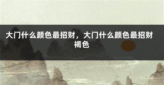 大门什么颜色最招财，大门什么颜色最招财褐色