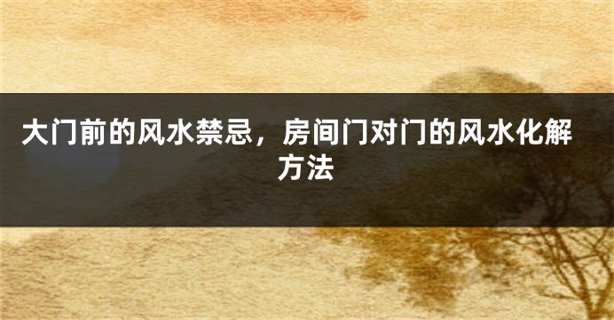 大门前的风水禁忌，房间门对门的风水化解方法