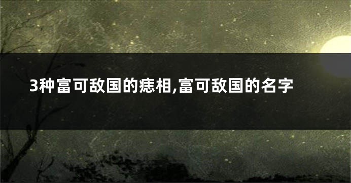 3种富可敌国的痣相,富可敌国的名字