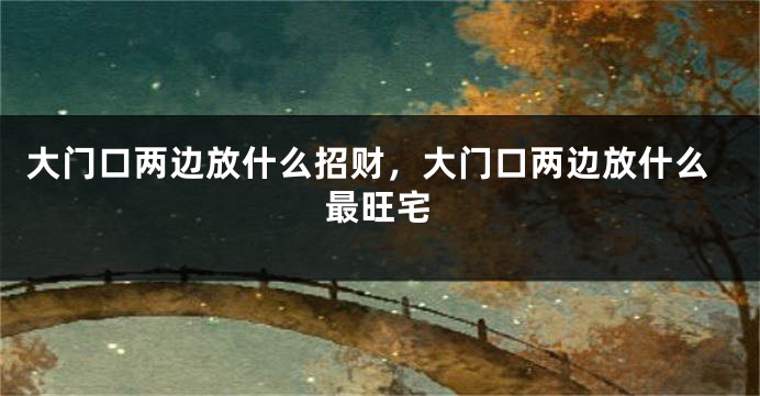 大门口两边放什么招财，大门口两边放什么最旺宅